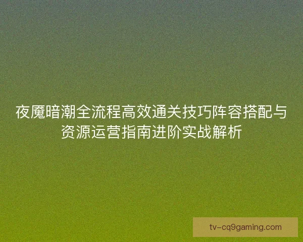 夜魇暗潮全流程高效通关技巧阵容搭配与资源运营指南进阶实战解析