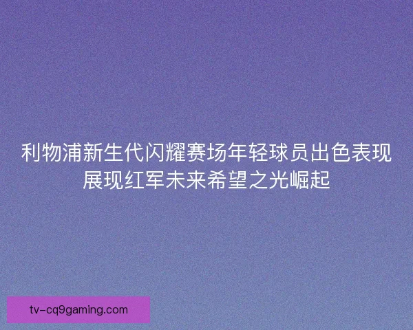 利物浦新生代闪耀赛场年轻球员出色表现展现红军未来希望之光崛起